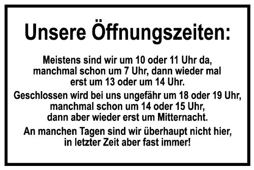Max Systems Spaßschild 'Unsere Öffnungszeiten' 10 x 15 cm, Polyvinylchlorid, humorvoll, selbstklebende Folie, Innen- und Außenbereich, Schild, Warnung Max Systems Spaßschild 'Unsere Öffnungszeiten' 10 x 15 cm, Polyvinylchlorid, humorvoll, selbstklebende Folie, Innen- und Außenbereich, Schild, Warnung von Max Systems